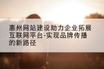 惠州网站建设助力企业拓展互联网平台-实现品牌传播的新路径