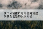 城市分站推广与南昌网站建设融合创新的发展路径