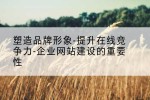 塑造品牌形象-提升在线竞争力-企业网站建设的重要性