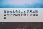 打造未来竞争力东莞网站建设与企业网页制作的优势探索
