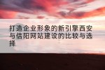 打造企业形象的新引擎西安与信阳网站建设的比较与选择