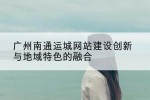 广州南通运城网站建设创新与地域特色的融合