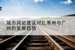 城市网站建设对比常州与广州的发展趋势