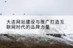 大连网站建设与推广打造互联网时代的品牌力量