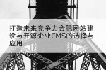 打造未来竞争力合肥网站建设与开源企业CMS的选择与应用