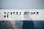 外贸网站建设、推广与步骤解析