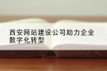 西安网站建设公司助力企业数字化转型