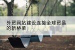 外贸网站建设连接全球贸易的新桥梁