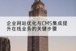 企业网站优化与CMS集成提升在线业务的关键步骤
