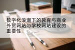 数字化浪潮下的教育与商业外贸网站与学校网站建设的重要性