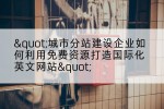 "城市分站建设企业如何利用免费资源打造国际化英文网站"