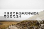 开源建站系统莱芜网站建设的优势与选择