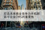 打造未来商业竞争力手机网站与企业CMS的重要性