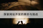 探索网站开发的奥妙与挑战