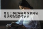 打造长春数字名片探索网站建设的新趋势与发展