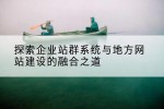 探索企业站群系统与地方网站建设的融合之道
