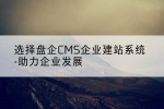 选择盘企CMS企业建站系统-助力企业发展