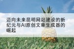 迈向未来昆明网站建设的新纪元与AI原创文章生成器的崛起