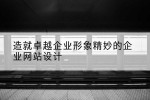造就卓越企业形象精妙的企业网站设计