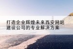 打造企业辉煌未来西安网站建设公司的专业解决方案