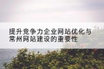 提升竞争力企业网站优化与常州网站建设的重要性