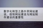 数字化转型之路外贸网站建设、信阳网站建设与网站制作建设的重要性