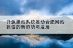 开源建站系统推动合肥网站建设的新趋势与发展