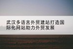 武汉多语言外贸建站打造国际化网站助力外贸发展