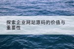 探索企业网站源码的价值与重要性
