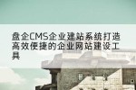 盘企CMS企业建站系统打造高效便捷的企业网站建设工具