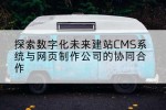 探索数字化未来建站CMS系统与网页制作公司的协同合作