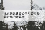 北京网站建设公司引领互联网时代的新篇章