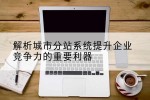 解析城市分站系统提升企业竞争力的重要利器