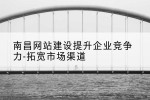 南昌网站建设提升企业竞争力-拓宽市场渠道