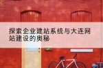 探索企业建站系统与大连网站建设的奥秘