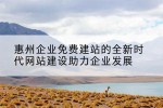惠州企业免费建站的全新时代网站建设助力企业发展