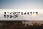城市分站助力企业网站开发的多重优势