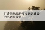 打造国际视野英文网站建设的艺术与策略