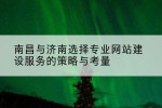 南昌与济南选择专业网站建设服务的策略与考量