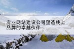 专业网站建设公司塑造线上品牌的卓越伙伴