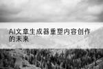 AI文章生成器重塑内容创作的未来