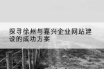 探寻徐州与嘉兴企业网站建设的成功方案