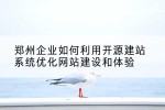 郑州企业如何利用开源建站系统优化网站建设和体验