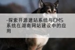 探索开源建站系统与CMS系统在湖南网站建设中的应用