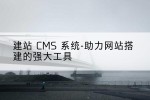 建站 CMS 系统-助力网站搭建的强大工具