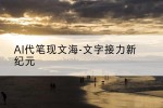AI代笔现文海-文字接力新纪元