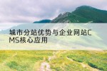 城市分站优势与企业网站CMS核心应用