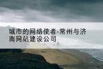城市的网络使者-常州与济南网站建设公司