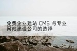 免费企业建站 CMS 与专业网站建设公司的选择