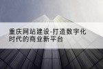 重庆网站建设-打造数字化时代的商业新平台